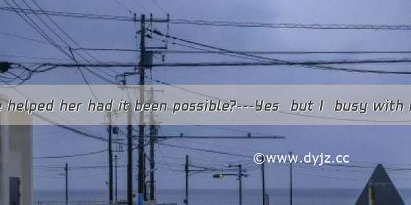 ---Would you have helped her had it been possible?---Yes  but I  busy with my work.A. wasB