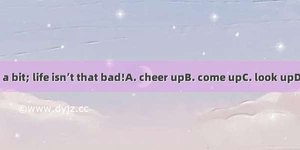 Try and a bit; life isn’t that bad!A. cheer upB. come upC. look upD. put up