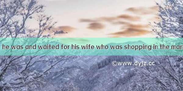 The man remained  he was and waited for his wife who was shopping in the market.A. whatB.