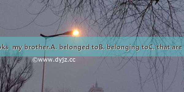 There are the books  my brother.A. belonged toB. belonging toC. that are belonged to D. be