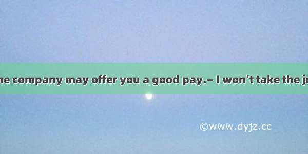 —I don’t think the company may offer you a good pay.— I won’t take the job.A. That is to s