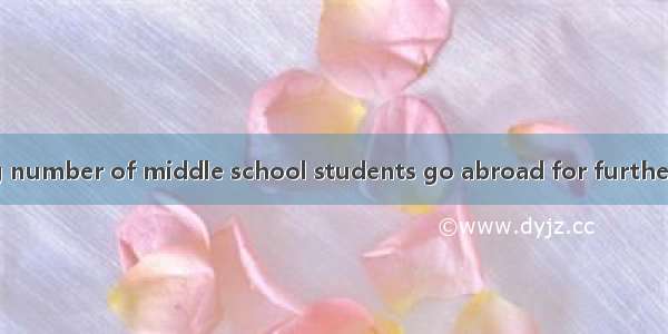 Now an increasing number of middle school students go abroad for further study at their ow