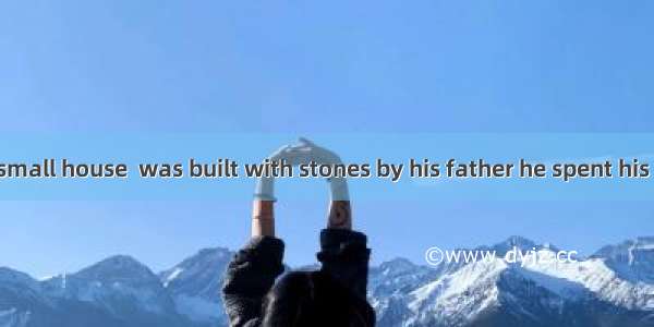 It was in the small house  was built with stones by his father he spent his childhood .A.