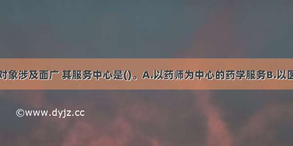 药学服务的对象涉及面广 其服务中心是()。A.以药师为中心的药学服务B.以医师为中心的