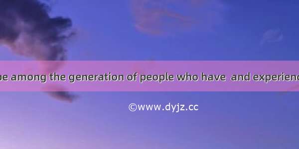 We are lucky to be among the generation of people who have  and experienced the great soci