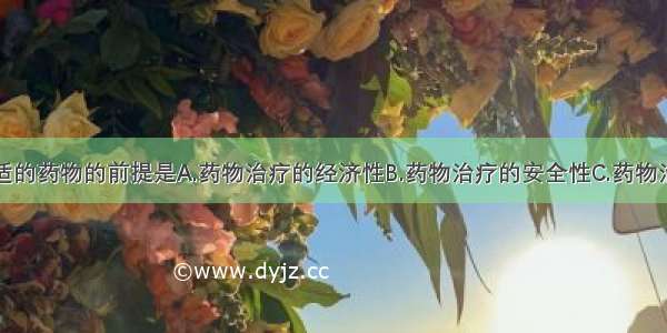 医师选择合适的药物的前提是A.药物治疗的经济性B.药物治疗的安全性C.药物治疗的有效性