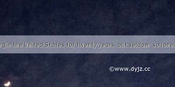 I have been living in the United States for twenty years  but seldom  so lonely as nowA.