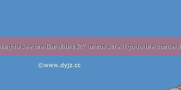 ---Are you going to see the film with us?I’m not sure. I go to the concert instead.A.