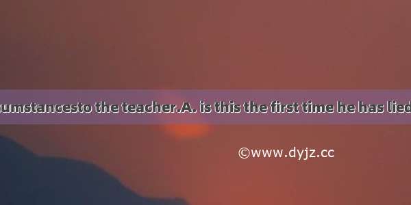 Under no circumstancesto the teacher.A. is this the first time he has liedB. this is the f