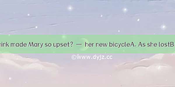— What do you think made Mary so upset？—  her new bicycleA. As she lostB. She lostC. Los