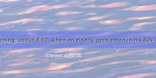 It was a busy morning  about 8:30  when an elderly gentleman in his 80s came to the41. I h