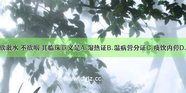 患者口干但欲漱水 不欲咽 其临床意义是A.湿热证B.温病营分证C.痰饮内停D.瘀血内停E.