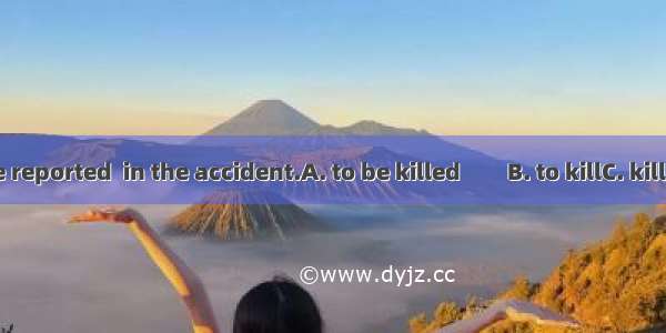 Five people were reported  in the accident.A. to be killed　　B. to killC. killed　　　　D. to h