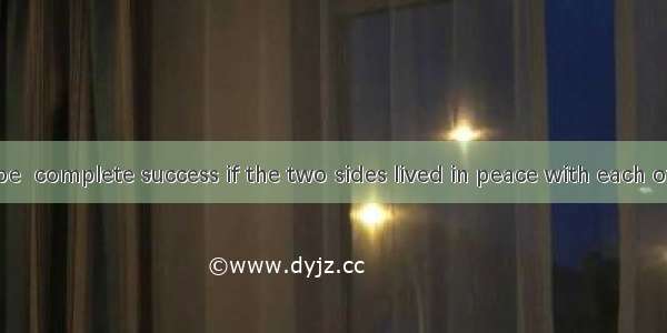 Wouldn’t it be  complete success if the two sides lived in peace with each other?A. a;/ B.