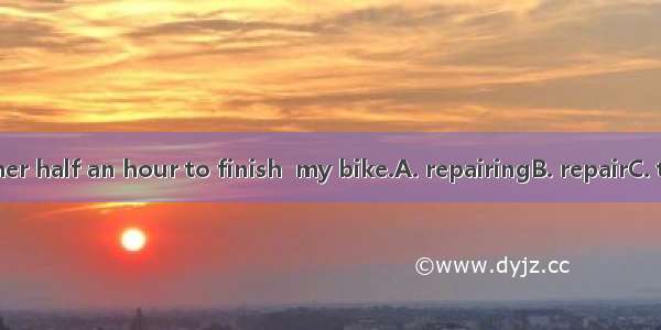 It took my father half an hour to finish  my bike.A. repairingB. repairC. to repairD. repa