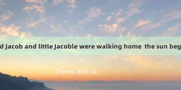 One day  when old Jacob and little Jacoble were walking home  the sun began to go down. Ol