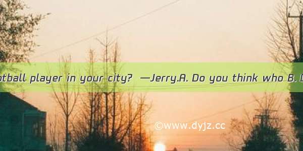 —  is the best football player in your city?  —Jerry.A. Do you think who B. Do you think w