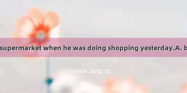 He claimed  in the supermarket when he was doing shopping yesterday.A. being badly treated