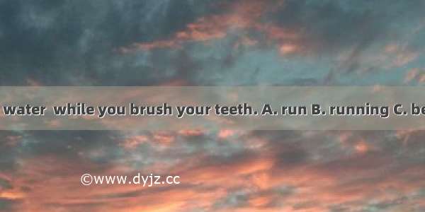 Don’t leave the water  while you brush your teeth. A. run B. running C. being run D. to ru