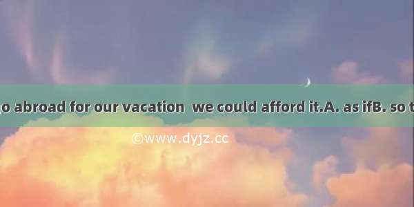 We wouldn’t go abroad for our vacation  we could afford it.A. as ifB. so thatC. in caseD.