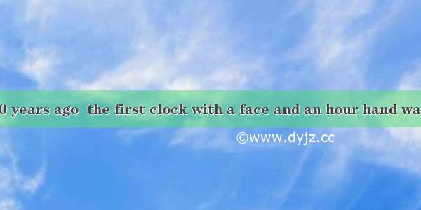 It was about 600 years ago  the first clock with a face and an hour hand was made.A. thatB