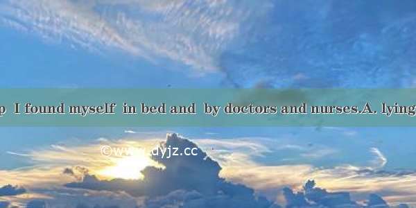 When I woke up  I found myself  in bed and  by doctors and nurses.A. lying; surroundingB.