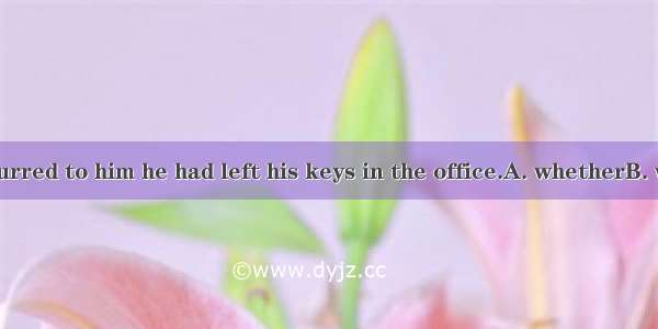 It suddenly occurred to him he had left his keys in the office.A. whetherB. whereC. whichD