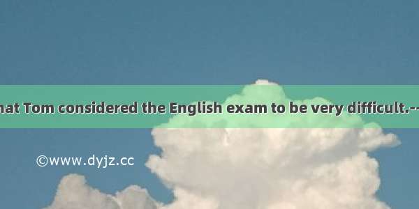 -It is said that Tom considered the English exam to be very difficult.-- I have hea