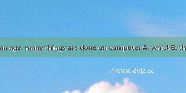 We are living in an age  many things are done on computer.A. whichB. thatC. whoD. when