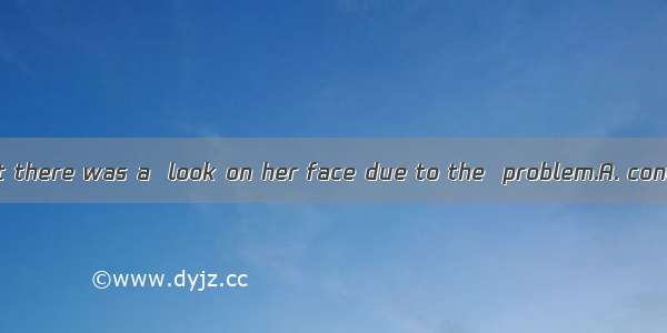 What  me was that there was a  look on her face due to the  problem.A. confuses; confusing