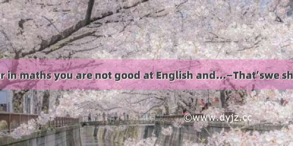 —You see I’m poor in maths you are not good at English and...—That’swe should help each ot