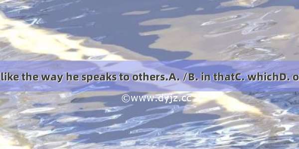 I don’t like the way he speaks to others.A. /B. in thatC. whichD. of which