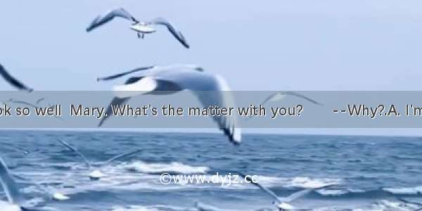 --You don't look so well  Mary. What's the matter with you?　　--Why?.A. I'm not myselfB. Fi