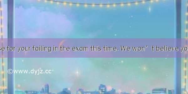 Don’tany excuse for your failing in the exam this time. We won’t believe you.A. put upB. S