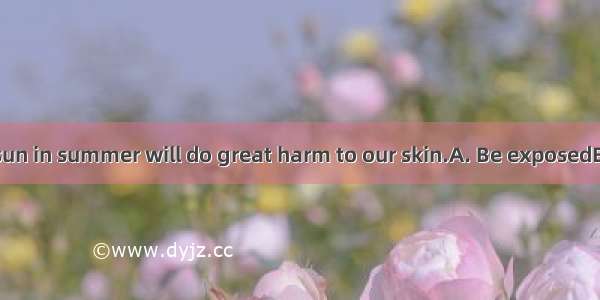 directly to the sun in summer will do great harm to our skin.A. Be exposedB. Being expose