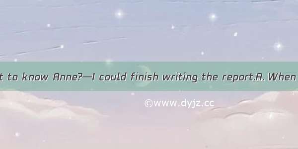 —What did he want to know Anne?—I could finish writing the report.A. When it was thatB. It