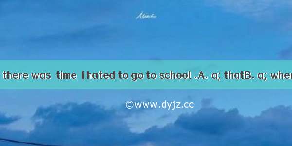 As a young man  there was  time  I hated to go to school .A. a; thatB. a; whenC. the; that