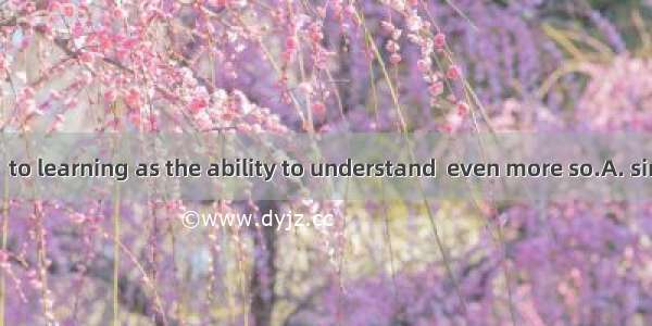 Interest is as  to learning as the ability to understand  even more so.A. similarB. vitalC