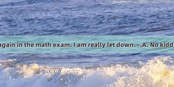 —Tom has failed again in the math exam. I am really let down.—.A. No kiddingB. He should b