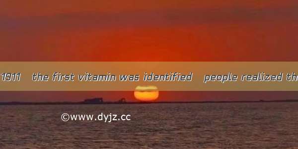 It was not until 1911   the first vitamin was identified   people realized the importance