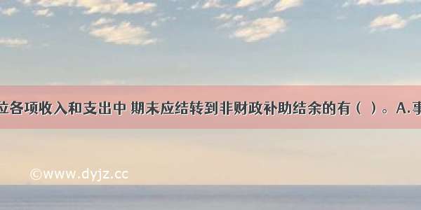 下列事业单位各项收入和支出中 期末应结转到非财政补助结余的有（）。A.事业收入B.上