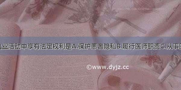 ()医师在执业活动中享有法定权利是A.保护患者隐私B.履行医师职责C.从事医学研究D.