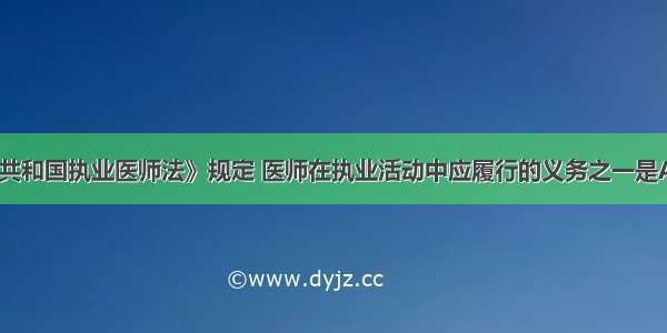 《中华人民共和国执业医师法》规定 医师在执业活动中应履行的义务之一是A.在注册的执