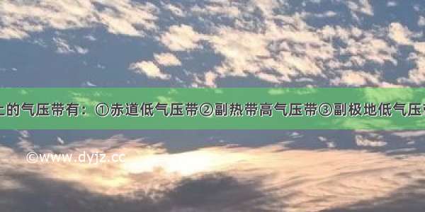 单选题地球上的气压带有：①赤道低气压带②副热带高气压带③副极地低气压带④极地高气