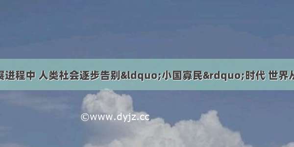 单选题在历史发展进程中 人类社会逐步告别“小国寡民”时代 世界从分散走向整体 下