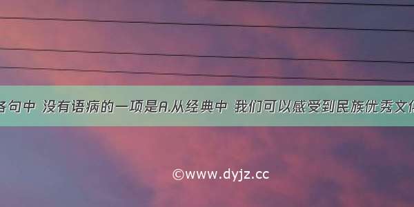 单选题下列各句中 没有语病的一项是A.从经典中 我们可以感受到民族优秀文化传统的魅力