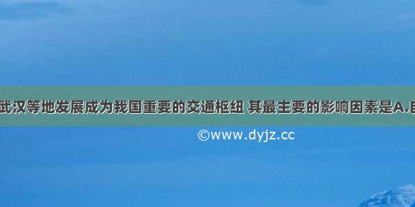 单选题重庆 武汉等地发展成为我国重要的交通枢纽 其最主要的影响因素是A.自然条件B.技