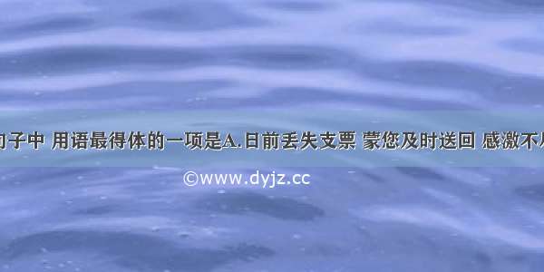 单选题下列句子中 用语最得体的一项是A.日前丢失支票 蒙您及时送回 感激不尽。明天我将