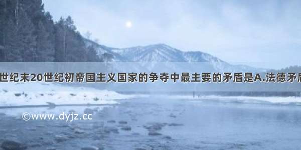 单选题在19世纪末20世纪初帝国主义国家的争夺中最主要的矛盾是A.法德矛盾B.英德竞争