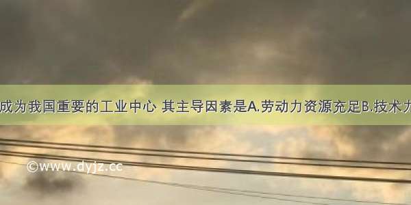 单选题武汉成为我国重要的工业中心 其主导因素是A.劳动力资源充足B.技术力量雄厚C.经